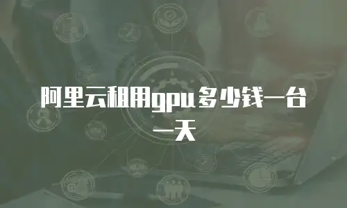 阿里云租用gpu多少钱一台一天