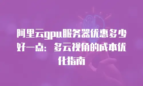 阿里云gpu服务器优惠多少好一点：多云视角的成本优化指南