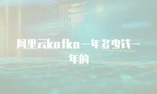 阿里云kafka一年多少钱一年的