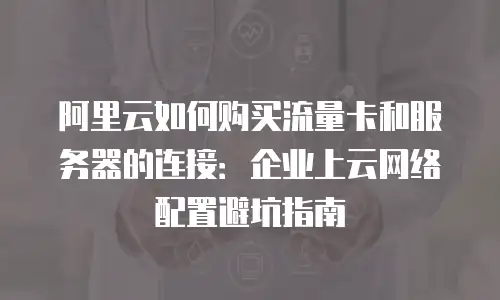 阿里云如何购买流量卡和服务器的连接：企业上云网络配置避坑指南