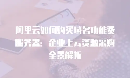 阿里云如何购买域名功能费服务器：企业上云资源采购全景解析