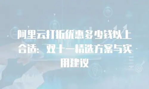 阿里云打折优惠多少钱以上合适：双十一精选方案与实用建议