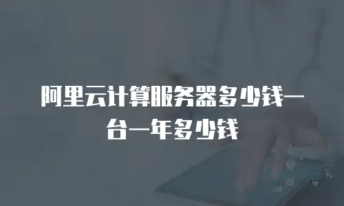 阿里云计算服务器多少钱一台一年多少钱