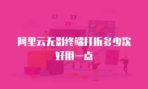阿里云无影终端打折多少次好用一点