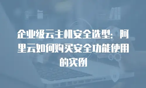 企业级云主机安全选型：阿里云如何购买安全功能使用的实例