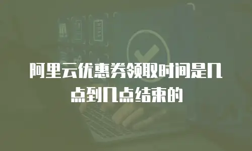 阿里云优惠券领取时间是几点到几点结束的