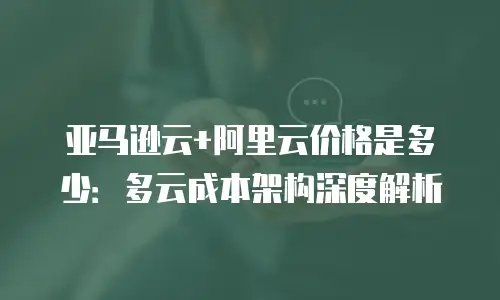 亚马逊云+阿里云价格是多少：多云成本架构深度解析