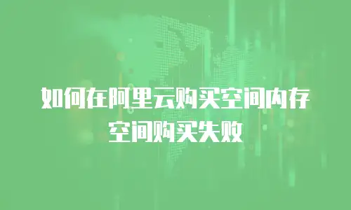 如何在阿里云购买空间内存空间购买失败