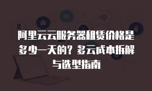 阿里云云服务器租赁价格是多少一天的？多云成本拆解与选型指南