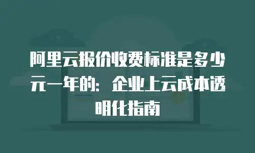 阿里云报价收费标准是多少元一年的：企业上云成本透明化指南