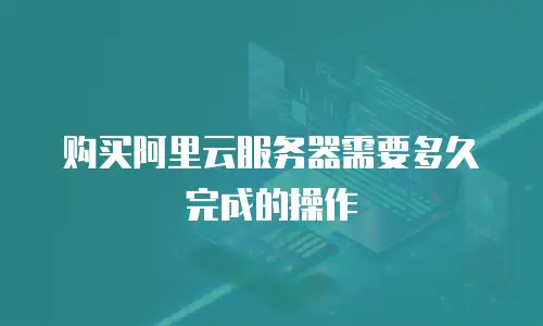购买阿里云服务器需要多久完成的操作