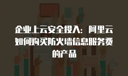 企业上云安全投入：阿里云如何购买防火墙信息服务费的产品