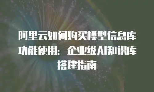 阿里云如何购买模型信息库功能使用：企业级AI知识库搭建指南