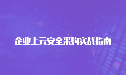 企业上云安全采购实战指南