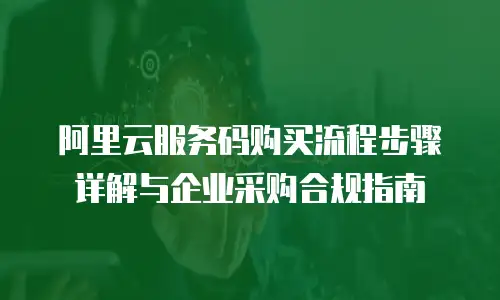 阿里云服务码购买流程步骤详解与企业采购合规指南
