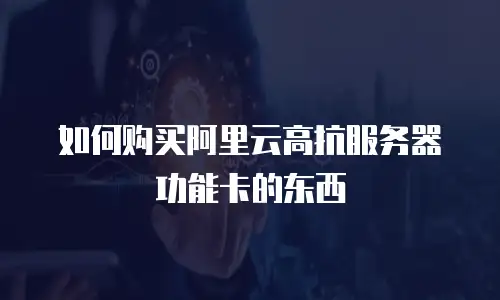 如何购买阿里云高抗服务器功能卡的东西