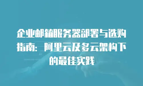 企业邮箱服务器部署与选购指南：阿里云及多云架构下的最佳实践