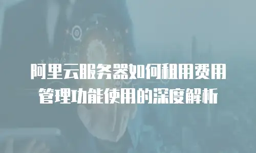 阿里云服务器如何租用费用管理功能使用的深度解析
