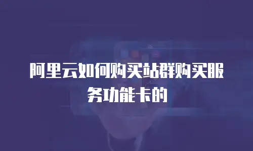 阿里云如何购买站群购买服务功能卡的