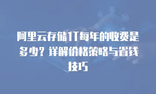 阿里云存储1T每年的收费是多少？详解价格策略与省钱技巧