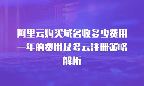 阿里云购买域名收多少费用一年的费用及多云注册策略解析