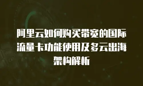 阿里云如何购买带宽的国际流量卡功能使用及多云出海架构解析