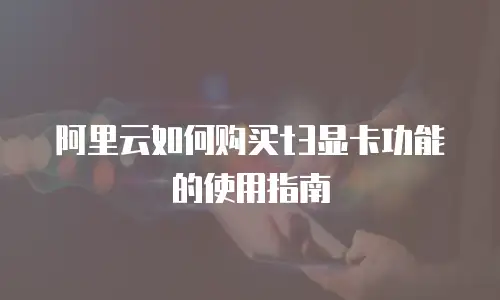阿里云如何购买t3显卡功能的使用指南