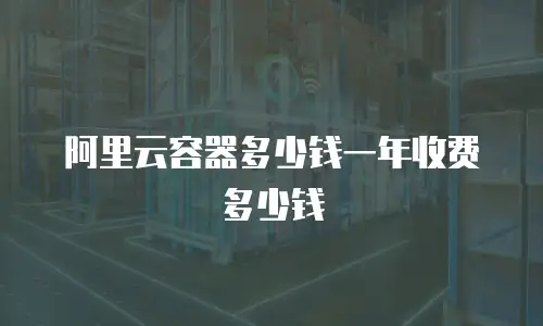 阿里云容器多少钱一年收费多少钱