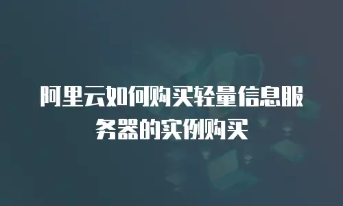 阿里云如何购买轻量信息服务器的实例购买