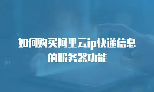 如何购买阿里云ip快递信息的服务器功能