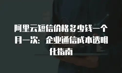 阿里云短信价格多少钱一个月一次：企业通信成本透明化指南