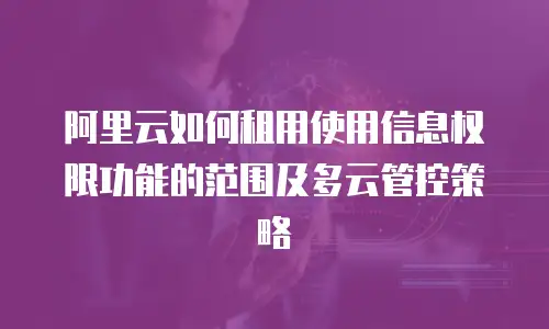 阿里云如何租用使用信息权限功能的范围及多云管控策略