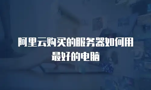 阿里云购买的服务器如何用最好的电脑