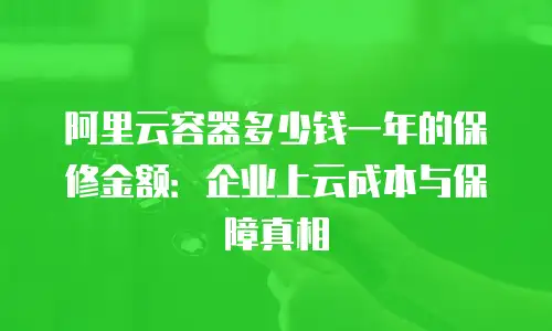 阿里云容器多少钱一年的保修金额：企业上云成本与保障真相