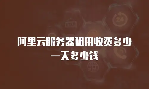 阿里云服务器租用收费多少一天多少钱