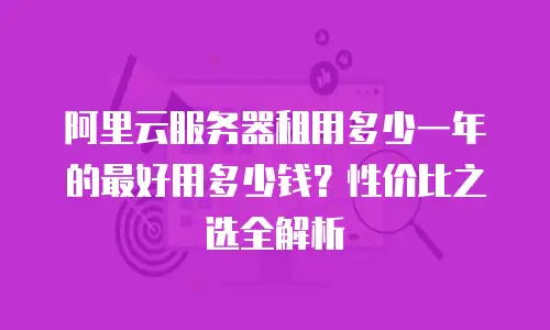 阿里云服务器租用多少一年的最好用多少钱？性价比之选全解析