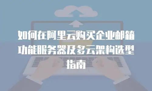 如何在阿里云购买企业邮箱功能服务器及多云架构选型指南