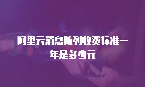 阿里云消息队列收费标准一年是多少元