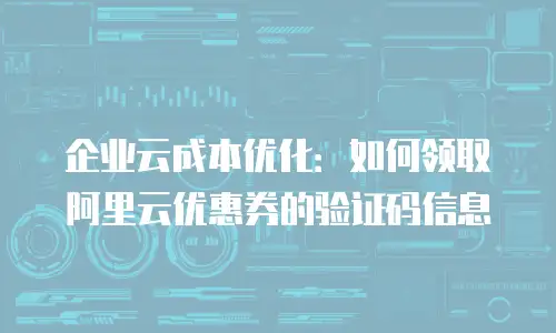企业云成本优化：如何领取阿里云优惠券的验证码信息