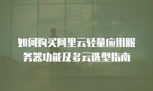 如何购买阿里云轻量应用服务器功能及多云选型指南