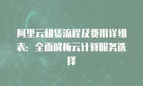 阿里云租赁流程及费用详细表：全面解析云计算服务选择