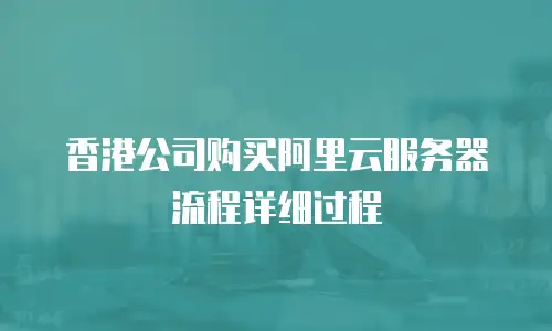 香港公司购买阿里云服务器流程详细过程