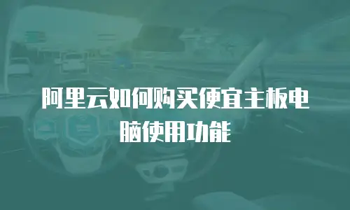 阿里云如何购买便宜主板电脑使用功能