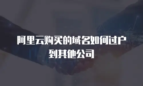 阿里云购买的域名如何过户到其他公司