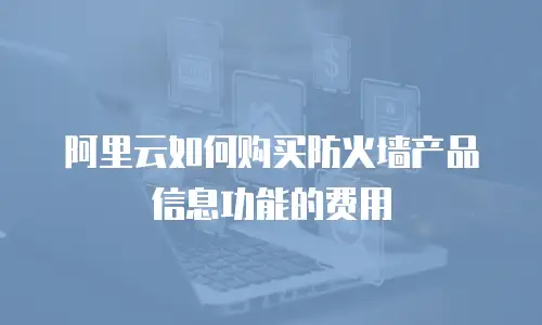 阿里云如何购买防火墙产品信息功能的费用