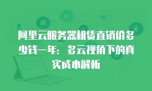 阿里云服务器租赁直销价多少钱一年：多云视角下的真实成本解析