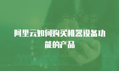阿里云如何购买机器设备功能的产品