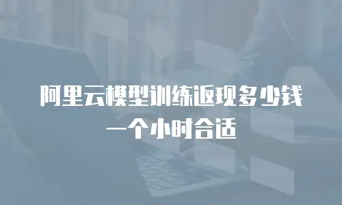 阿里云模型训练返现多少钱一个小时合适