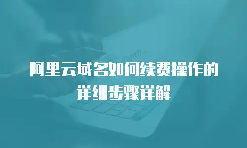 阿里云域名如何续费操作的详细步骤详解