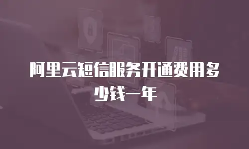 阿里云短信服务开通费用多少钱一年